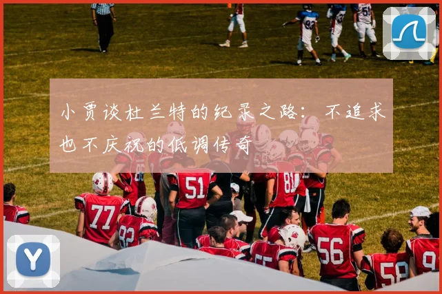 小贾谈杜兰特的纪录之路：不追求也不庆祝的低调传奇