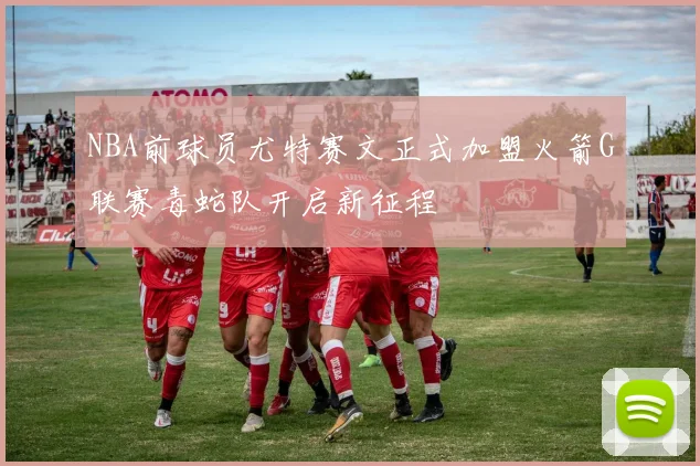 NBA前球员尤特赛文正式加盟火箭G联赛毒蛇队开启新征程