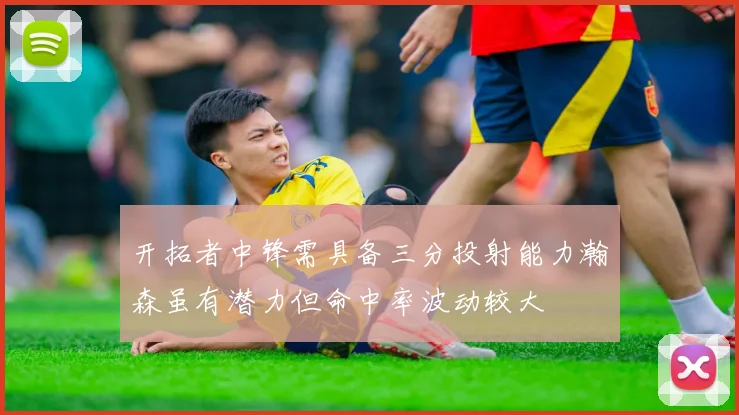 开拓者中锋需具备三分投射能力瀚森虽有潜力但命中率波动较大