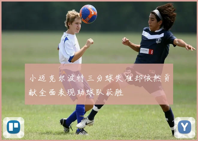 小迈克尔波特三分球失准却依然贡献全面表现助球队获胜