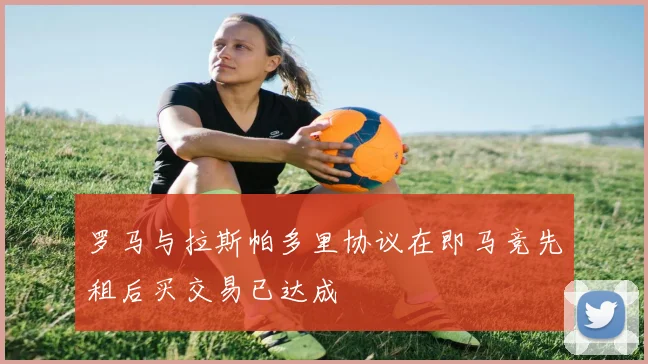 罗马与拉斯帕多里协议在即马竞先租后买交易已达成