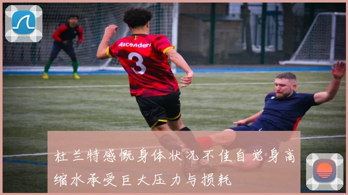 杜兰特感慨身体状况不佳自觉身高缩水承受巨大压力与损耗