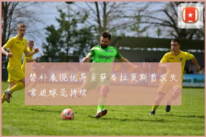 替补表现优异贡萨洛拉莫斯首发失常进球荒持续