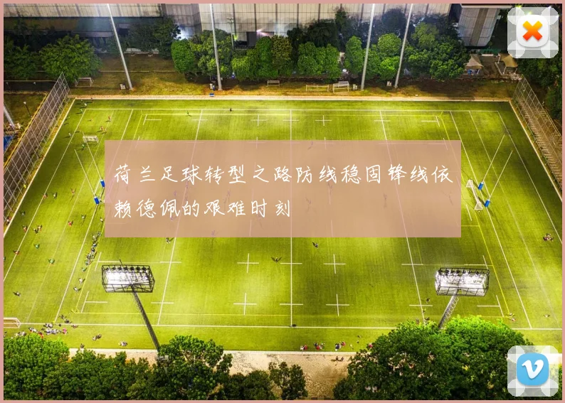 荷兰足球转型之路防线稳固锋线依赖德佩的艰难时刻