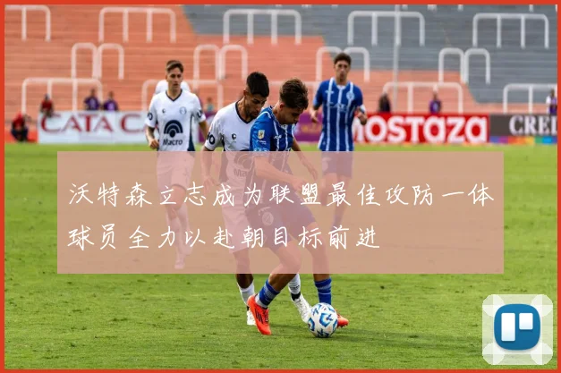 沃特森立志成为联盟最佳攻防一体球员全力以赴朝目标前进