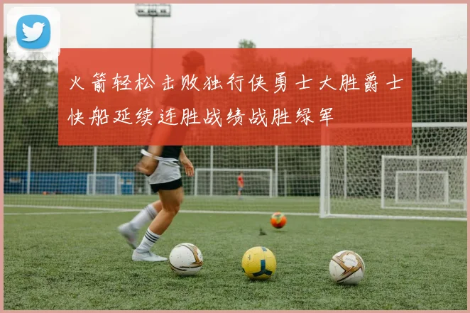 火箭轻松击败独行侠勇士大胜爵士快船延续连胜战绩战胜绿军