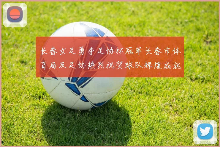 长春女足勇夺足协杯冠军长春市体育局及足协热烈祝贺球队辉煌成就