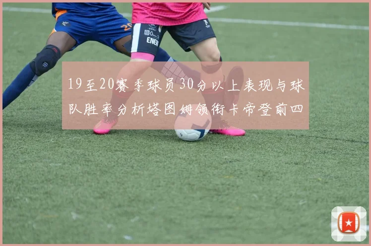 19至20赛季球员30分以上表现与球队胜率分析塔图姆领衔卡帝登前四
