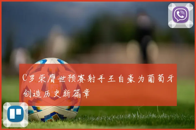 C罗荣膺世预赛射手王自豪为葡萄牙创造历史新篇章
