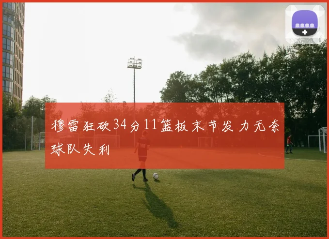 穆雷狂砍34分11篮板末节发力无奈球队失利