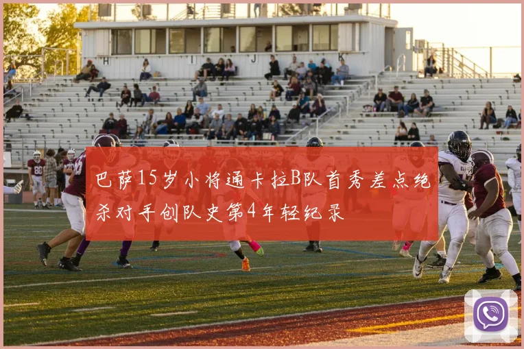 巴萨15岁小将通卡拉B队首秀差点绝杀对手创队史第4年轻纪录