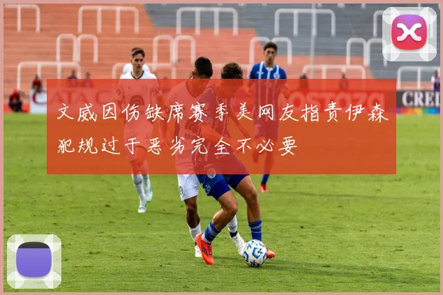 文威因伤缺席赛季美网友指责伊森犯规过于恶劣完全不必要