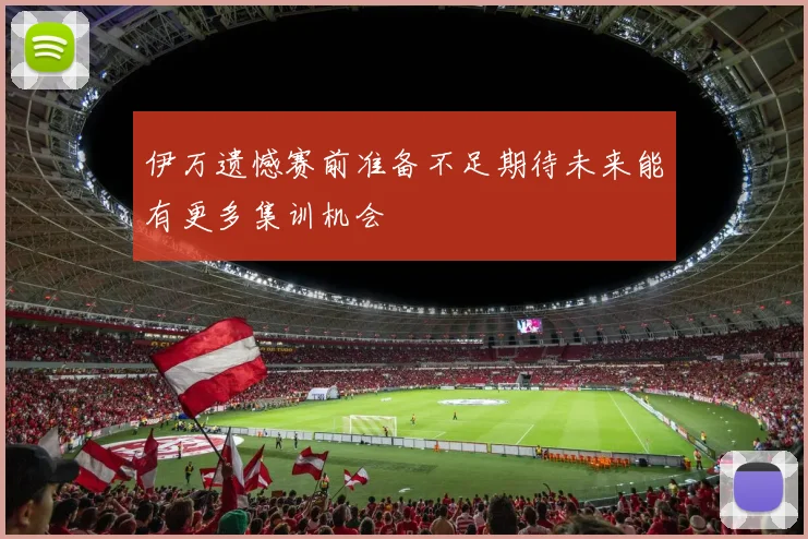 伊万遗憾赛前准备不足期待未来能有更多集训机会