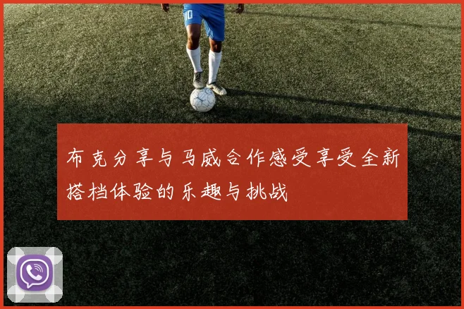布克分享与马威合作感受享受全新搭档体验的乐趣与挑战