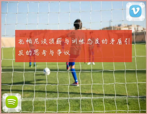 孔帕尼谈顶薪与训练态度的矛盾引发的思考与争议