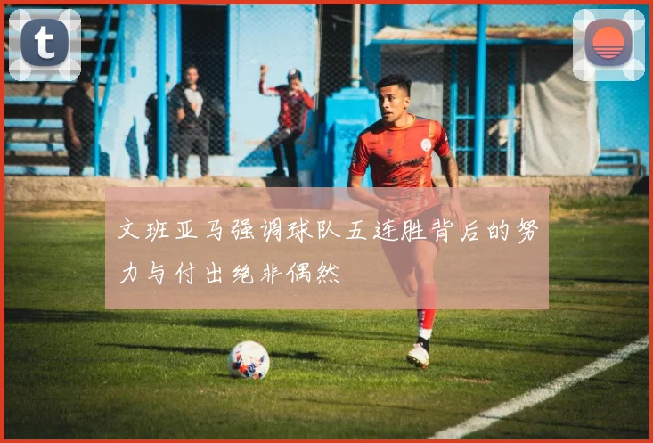 文班亚马强调球队五连胜背后的努力与付出绝非偶然