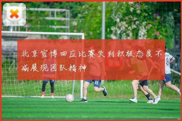 北京官博回应比赛失利积极态度不减展现团队精神