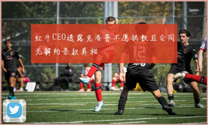 红牛CEO透露克洛普不愿执教且合同无解约条款真相