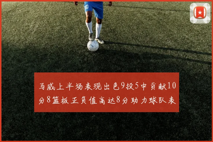 马威上半场表现出色9投5中贡献10分8篮板正负值高达8分助力球队表现