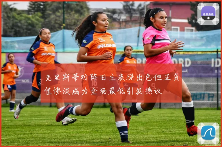 克里斯蒂对阵旧主表现出色但正负值惨淡成为全场最低引发热议