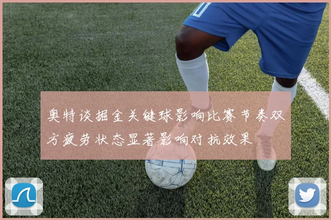 奥特谈掘金关键球影响比赛节奏双方疲劳状态显著影响对抗效果