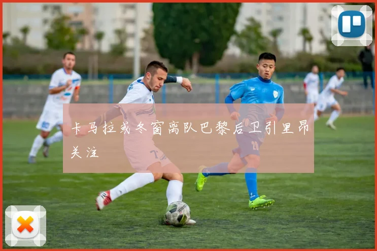 卡马拉或冬窗离队巴黎后卫引里昂关注