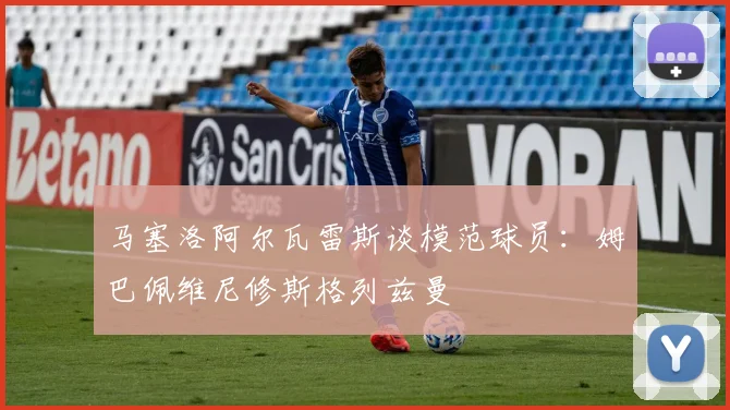 马塞洛阿尔瓦雷斯谈模范球员：姆巴佩维尼修斯格列兹曼