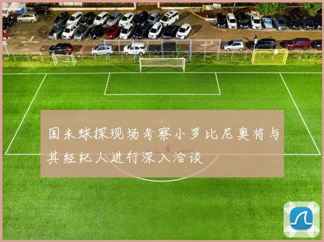 国米球探现场考察小罗比尼奥将与其经纪人进行深入洽谈