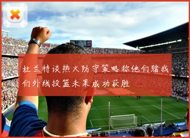 杜兰特谈热火防守策略称他们赌我们外线投篮未果成功获胜