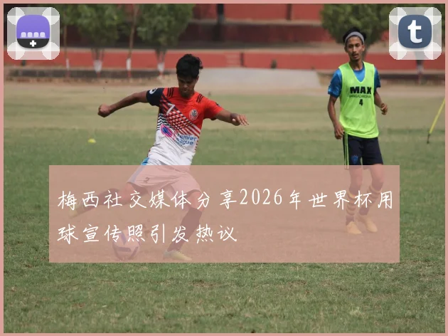 梅西社交媒体分享2026年世界杯用球宣传照引发热议