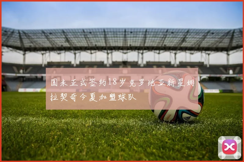 国米正式签约18岁克罗地亚新星姆拉契奇今夏加盟球队