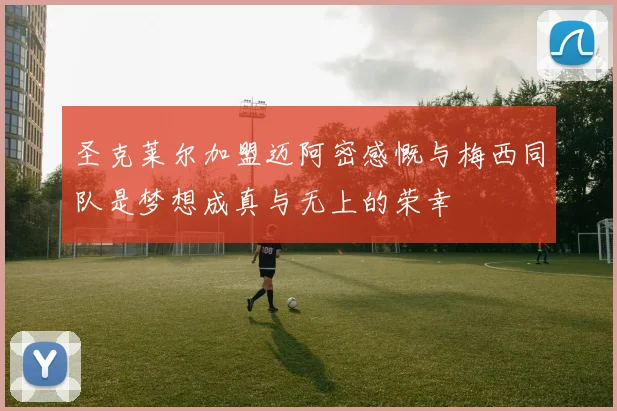 圣克莱尔加盟迈阿密感慨与梅西同队是梦想成真与无上的荣幸
