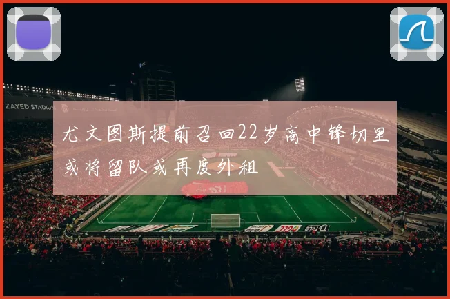 尤文图斯提前召回22岁高中锋切里或将留队或再度外租