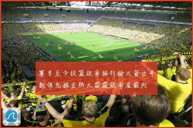 赛季至今投篮效率排行榜火箭出手数领先掘金热火雷霆效率居前列