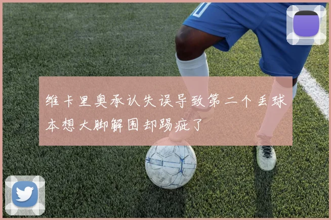 维卡里奥承认失误导致第二个丢球本想大脚解围却踢疵了