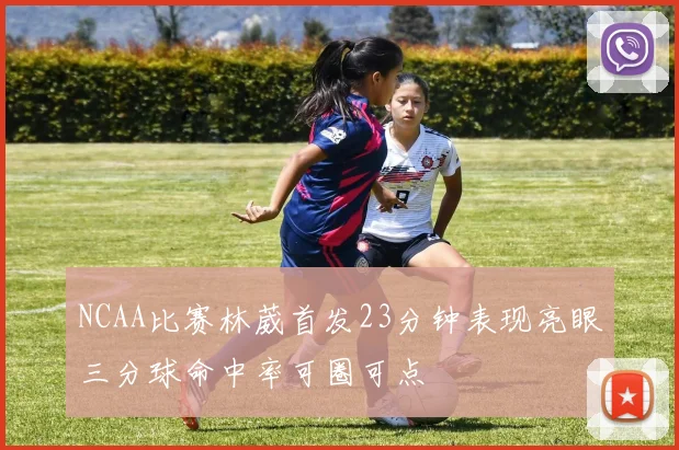 NCAA比赛林葳首发23分钟表现亮眼三分球命中率可圈可点