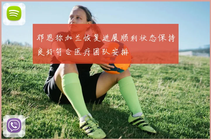 邓恩称加兰恢复进展顺利状态保持良好符合医疗团队安排