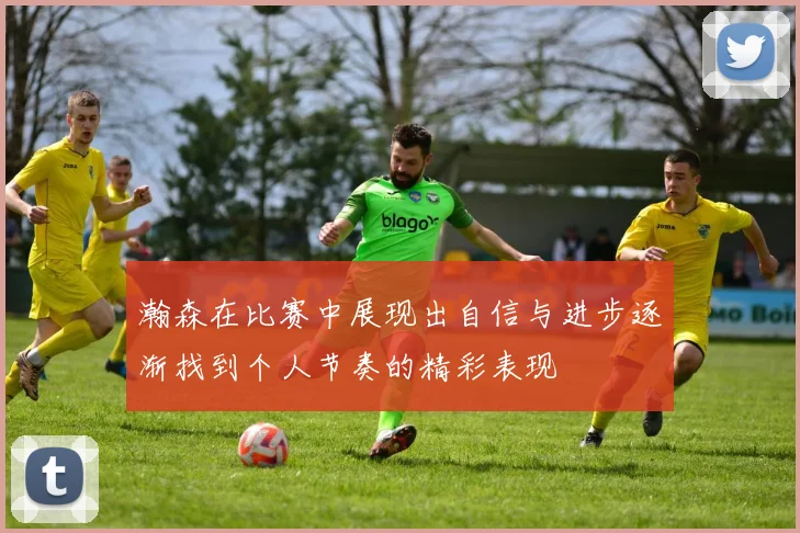 瀚森在比赛中展现出自信与进步逐渐找到个人节奏的精彩表现