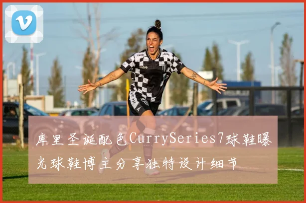 库里圣诞配色CurrySeries7球鞋曝光球鞋博主分享独特设计细节