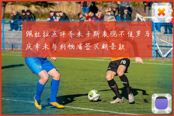 佩杜拉点评齐米卡斯表现不佳罗马庆幸未与利物浦签买断条款