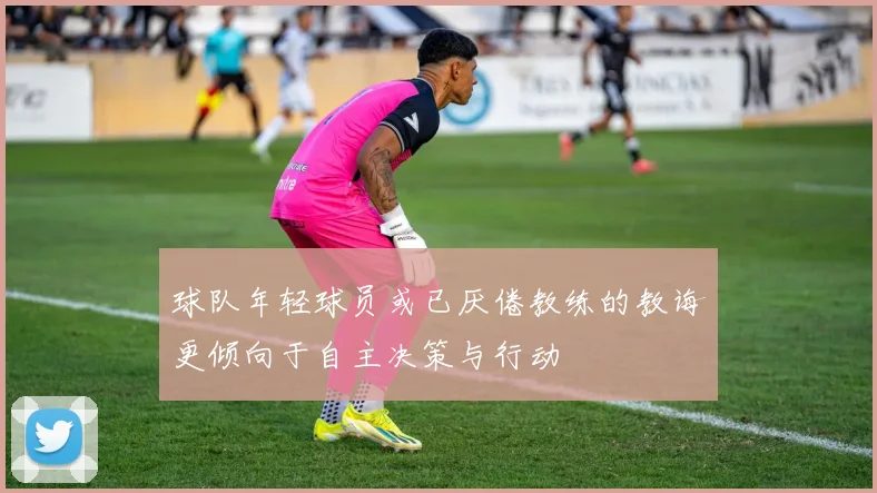球队年轻球员或已厌倦教练的教诲更倾向于自主决策与行动