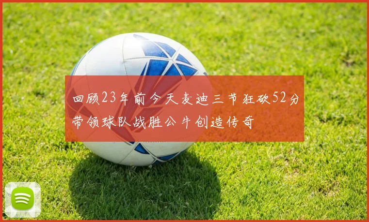 回顾23年前今天麦迪三节狂砍52分带领球队战胜公牛创造传奇