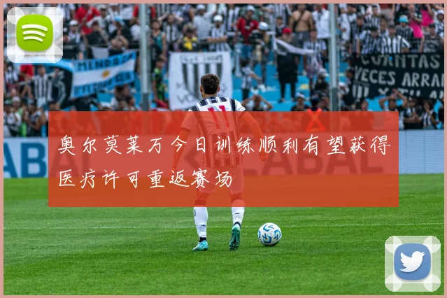 奥尔莫莱万今日训练顺利有望获得医疗许可重返赛场