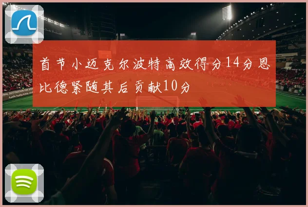 首节小迈克尔波特高效得分14分恩比德紧随其后贡献10分