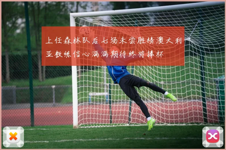 上任森林队后七场未尝胜绩澳大利亚教练信心满满期待终将捧杯