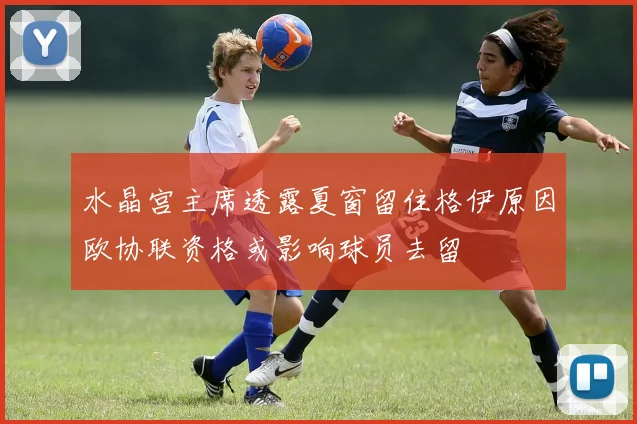 水晶宫主席透露夏窗留住格伊原因欧协联资格或影响球员去留