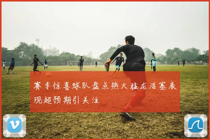 赛季惊喜球队盘点热火猛龙活塞表现超预期引关注