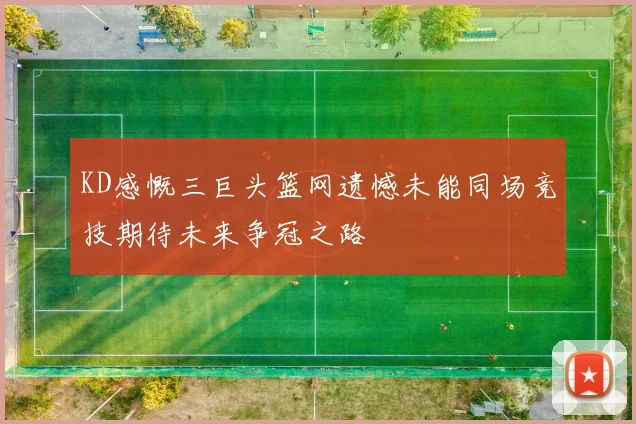 KD感慨三巨头篮网遗憾未能同场竞技期待未来争冠之路