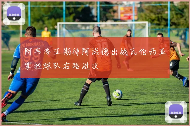 阿韦洛亚期待阿诺德出战瓦伦西亚掌控球队右路进攻