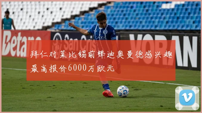 拜仁对莱比锡前锋迪奥曼德感兴趣最高报价6000万欧元